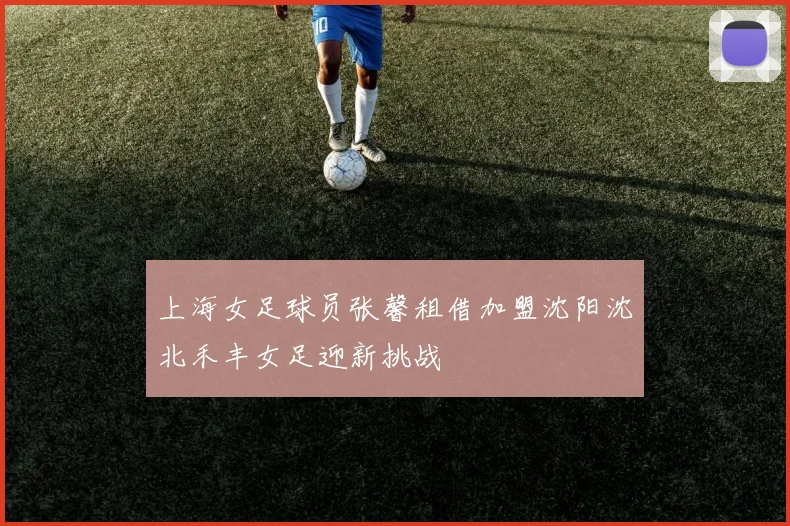 上海女足球员张馨租借加盟沈阳沈北禾丰女足迎新挑战