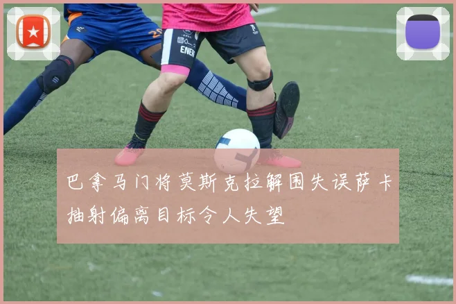巴拿马门将莫斯克拉解围失误萨卡抽射偏离目标令人失望