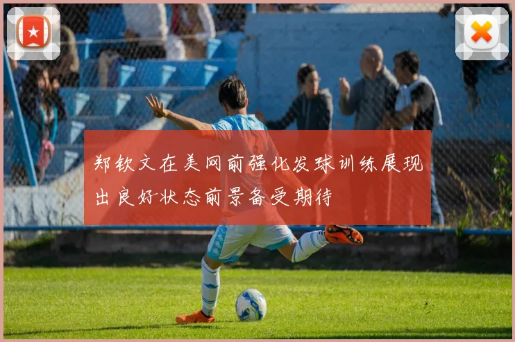 郑钦文在美网前强化发球训练展现出良好状态前景备受期待