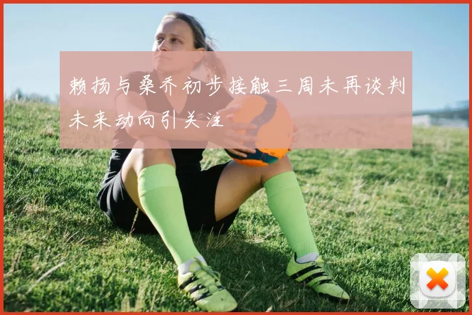 赖扬与桑乔初步接触三周未再谈判未来动向引关注