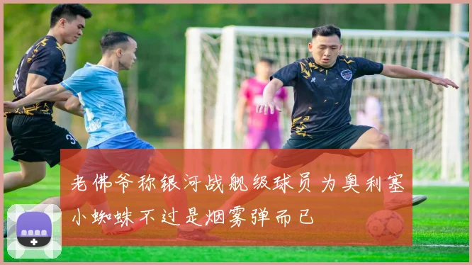 老佛爷称银河战舰级球员为奥利塞小蜘蛛不过是烟雾弹而已
